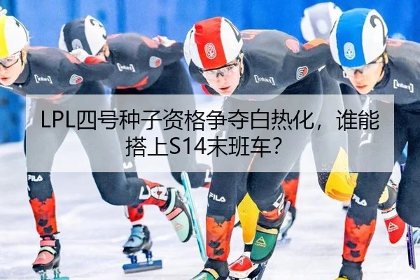 LPL四号种子资格争夺白热化，谁能搭上S14末班车？