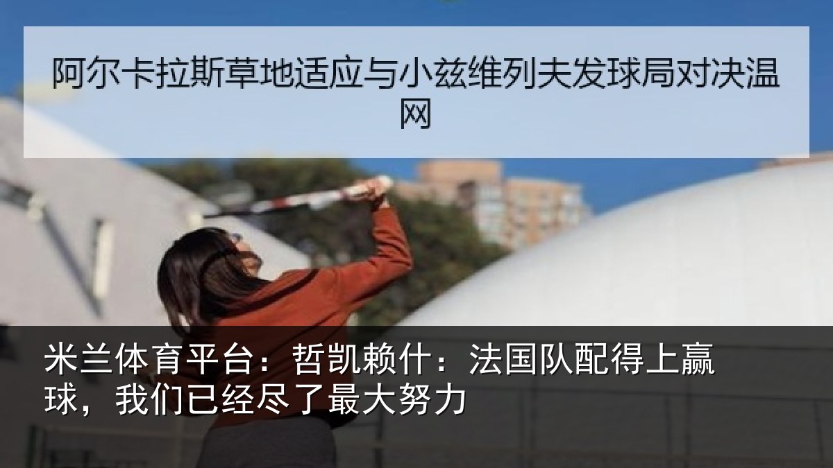 米兰体育平台:哲凯赖什:法国队配得上赢球,我们已经尽了最大努力