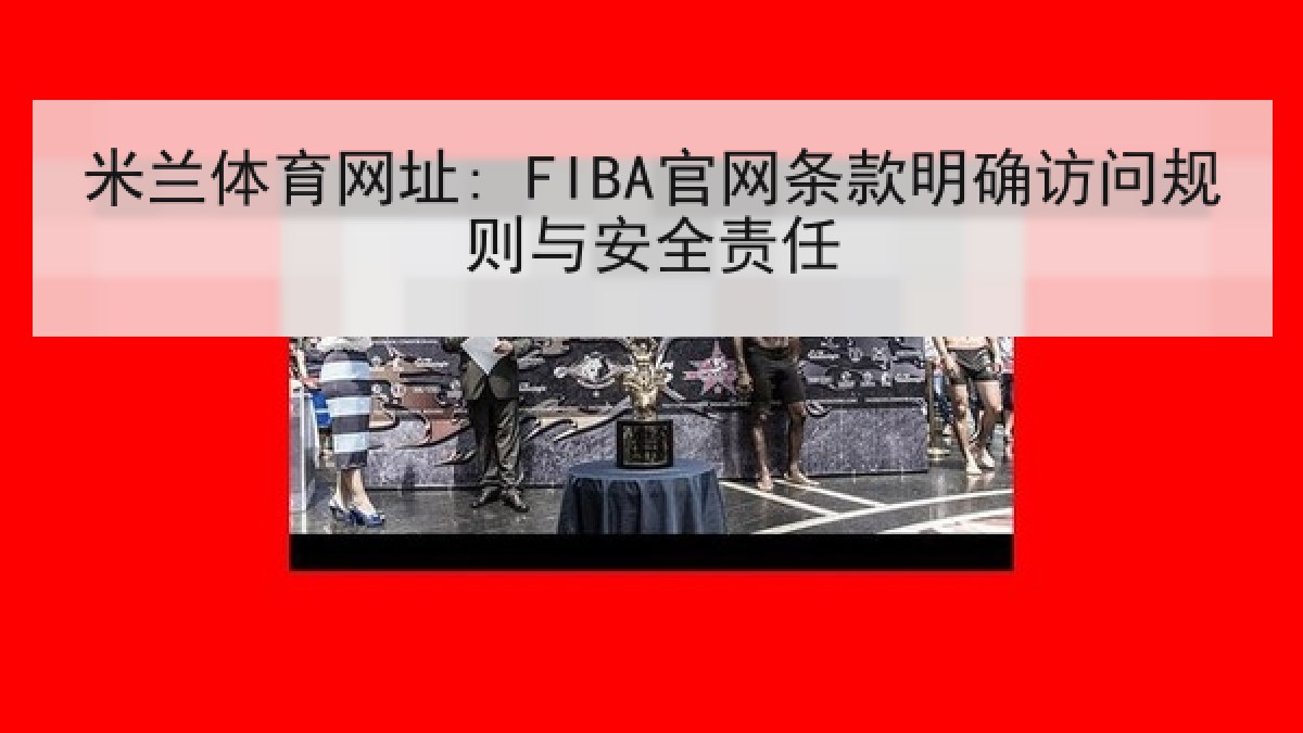 米兰体育网址: FIBA官网条款明确访问规则与安全责任