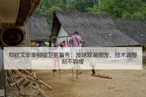 郑钦文辛辛那提卫冕首秀：发球双误频发，技术调整刻不容缓