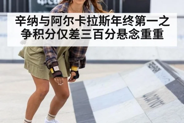 辛纳与阿尔卡拉斯年终第一之争积分仅差三百分悬念重重