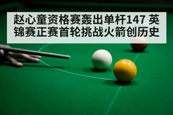 赵心童资格赛轰出单杆147 英锦赛正赛首轮挑战火箭创历史